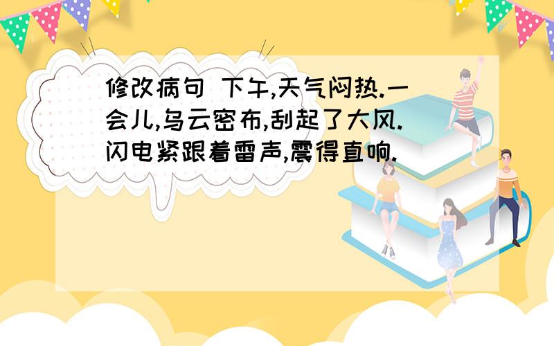 修改病句 下午,天气闷热.一会儿,乌云密布,刮起了大风.闪电紧跟着雷声,震得直响.