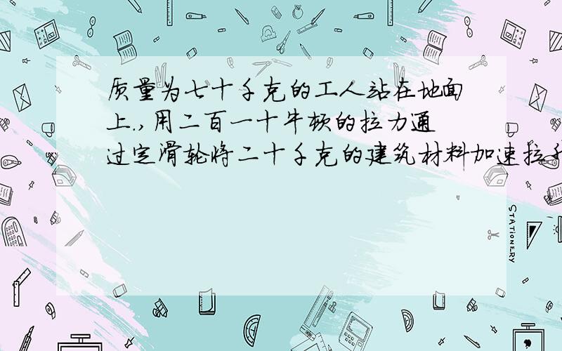 质量为七十千克的工人站在地面上.,用二百一十牛顿的拉力通过定滑轮将二十千克的建筑材料加速拉升,求建筑材料上升的加速度和工