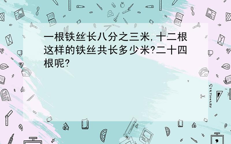 一根铁丝长八分之三米,十二根这样的铁丝共长多少米?二十四根呢?