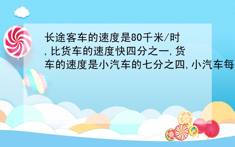 长途客车的速度是80千米/时,比货车的速度快四分之一,货车的速度是小汽车的七分之四,小汽车每小时行驶多少千米?