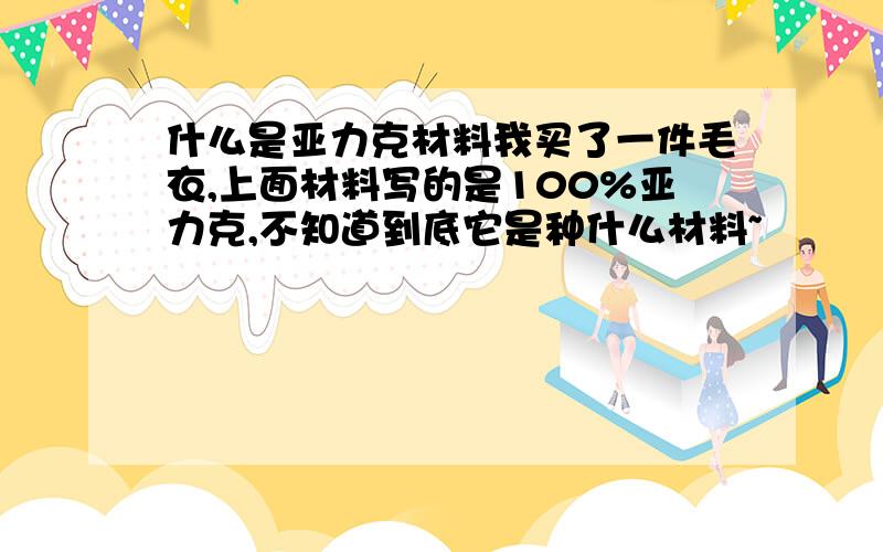 什么是亚力克材料我买了一件毛衣,上面材料写的是100%亚力克,不知道到底它是种什么材料~