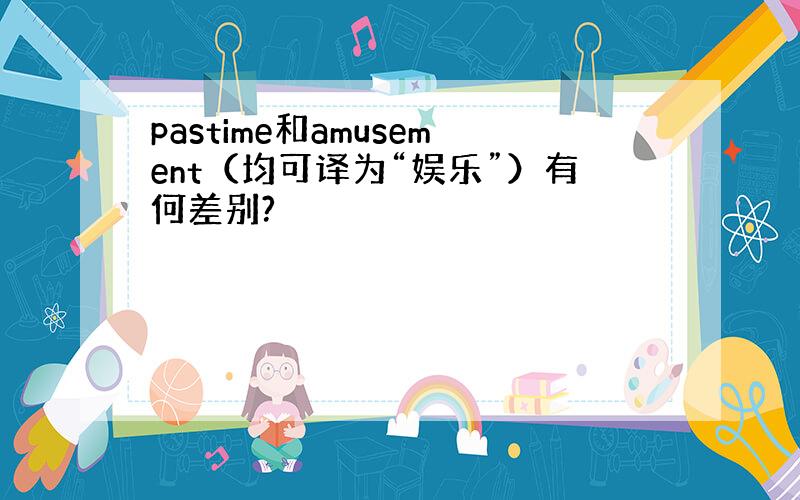 pastime和amusement（均可译为“娱乐”）有何差别?