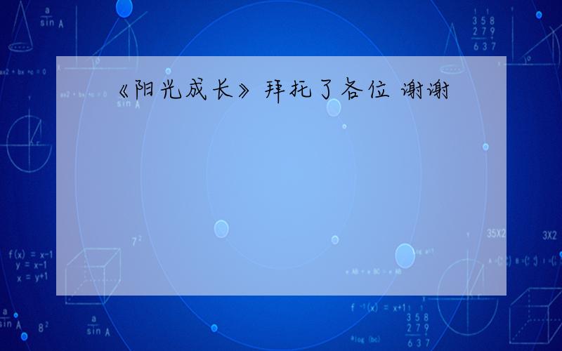 《阳光成长》拜托了各位 谢谢