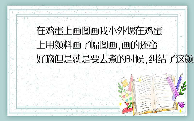 在鸡蛋上画图画我小外甥在鸡蛋上用颜料画了幅图画,画的还蛮好嘀但是就是要去煮的时候,纠结了这颜料画上去了,洗又洗不掉请问能