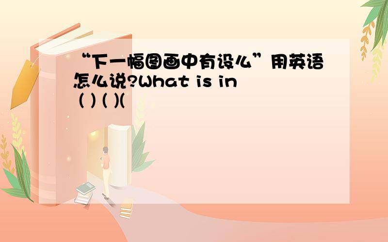 “下一幅图画中有设么”用英语怎么说?What is in ( ) ( )(