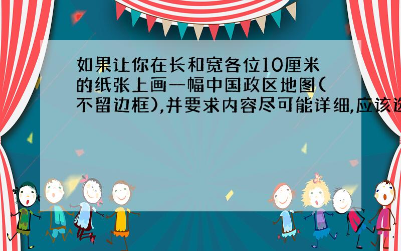 如果让你在长和宽各位10厘米的纸张上画一幅中国政区地图(不留边框),并要求内容尽可能详细,应该选择多大的比例尺最为合适?