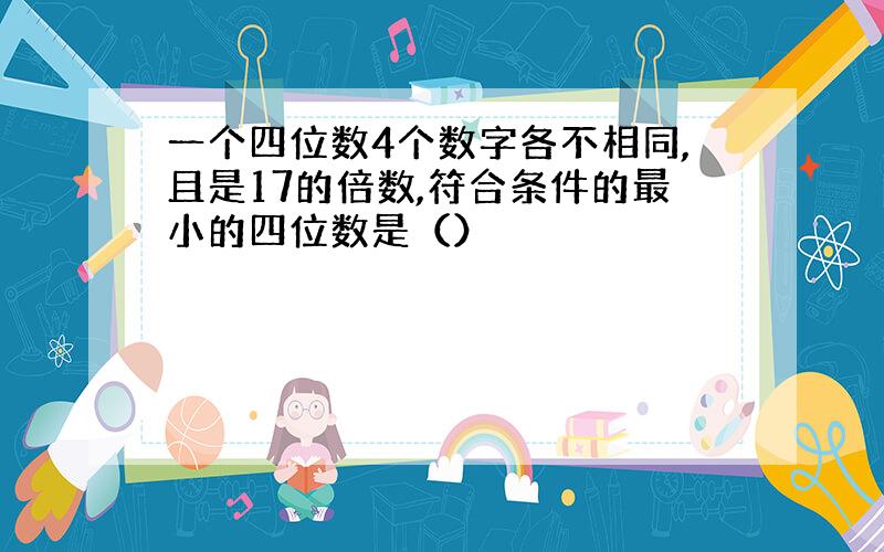 一个四位数4个数字各不相同,且是17的倍数,符合条件的最小的四位数是（）