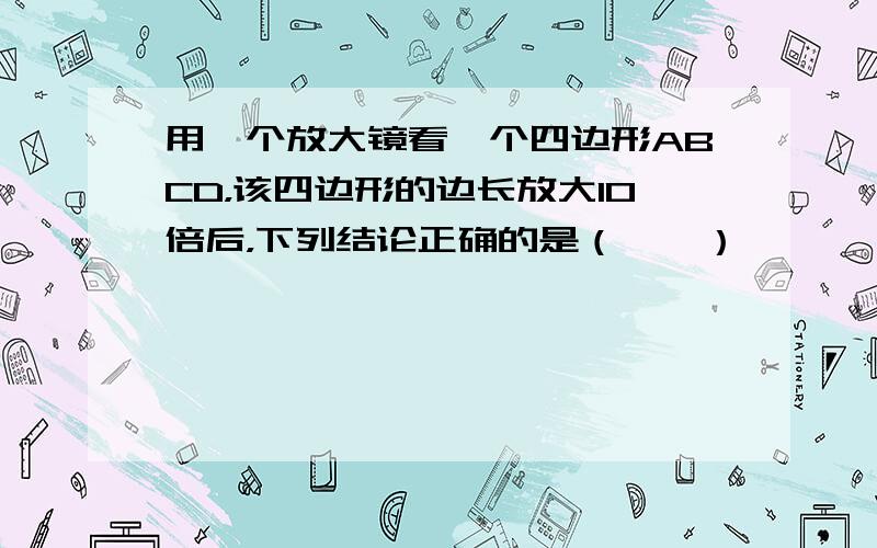 用一个放大镜看一个四边形ABCD，该四边形的边长放大10倍后，下列结论正确的是（　　）