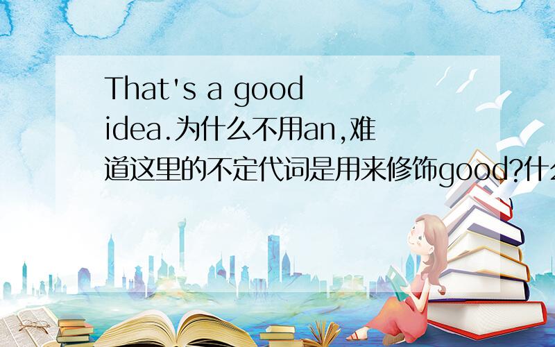 That's a good idea.为什么不用an,难道这里的不定代词是用来修饰good?什么时候可以用 an+形容词