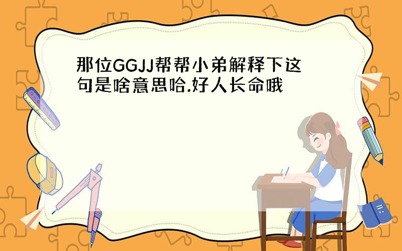 那位GGJJ帮帮小弟解释下这句是啥意思哈.好人长命哦