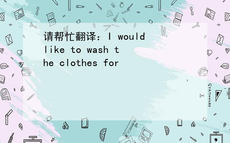 请帮忙翻译：I would like to wash the clothes for