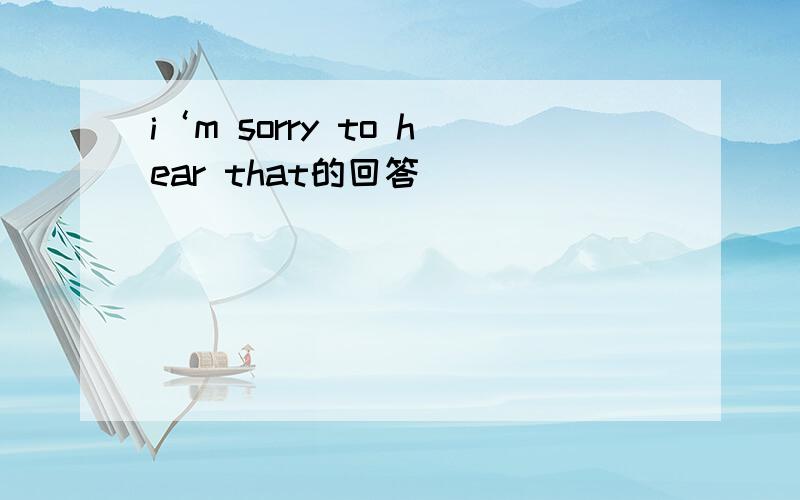 i‘m sorry to hear that的回答