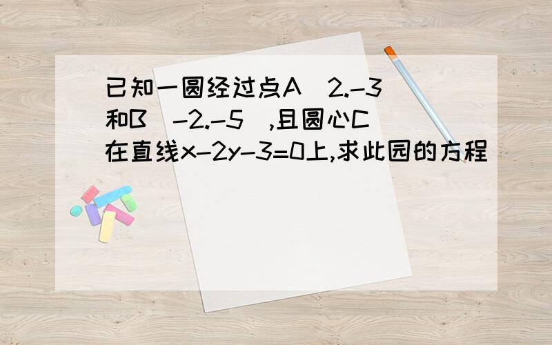 已知一圆经过点A(2.-3)和B(-2.-5),且圆心C在直线x-2y-3=0上,求此园的方程