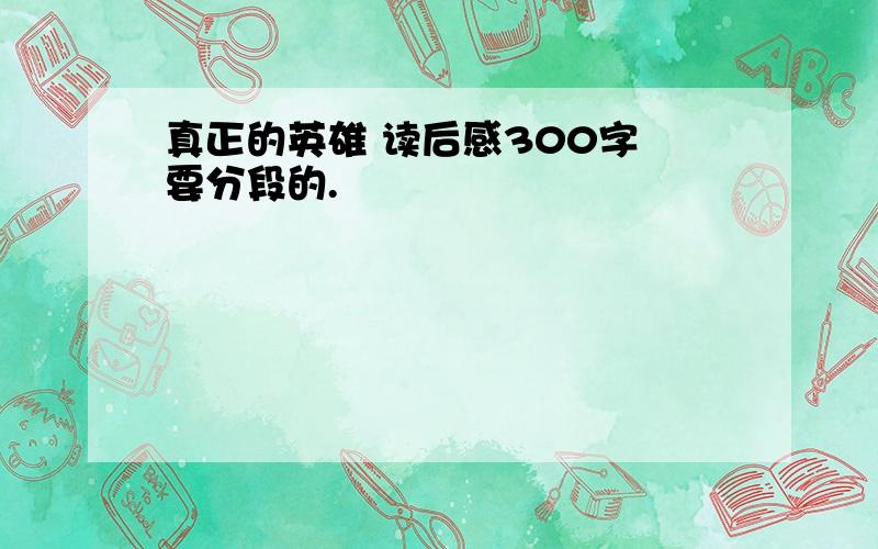 真正的英雄 读后感300字 要分段的.