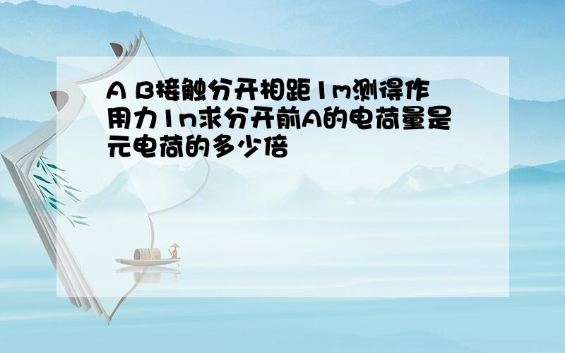 A B接触分开相距1m测得作用力1n求分开前A的电荷量是元电荷的多少倍