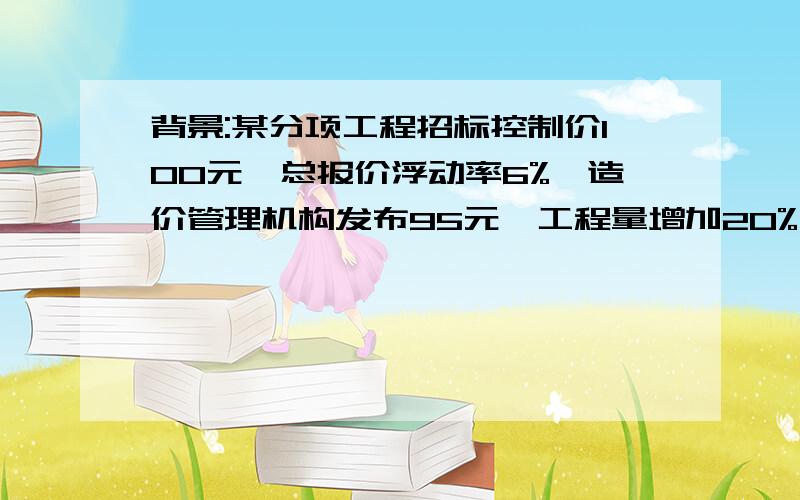 背景:某分项工程招标控制价100元,总报价浮动率6%,造价管理机构发布95元,工程量增加20%,