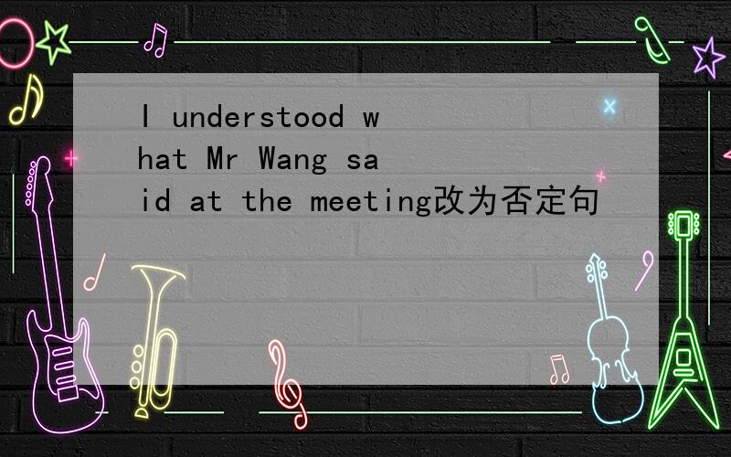 I understood what Mr Wang said at the meeting改为否定句