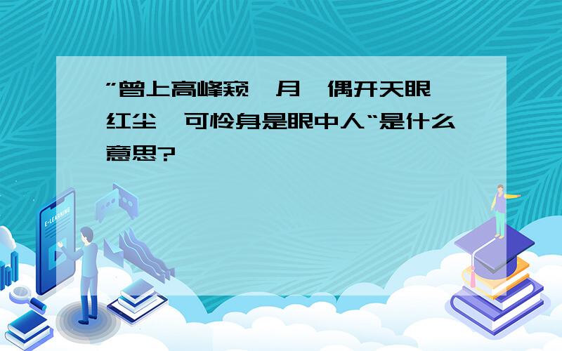 ”曾上高峰窥皓月,偶开天眼觑红尘,可怜身是眼中人“是什么意思?