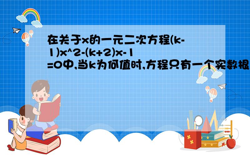 在关于x的一元二次方程(k-1)x^2-(k+2)x-1=0中,当k为何值时,方程只有一个实数根