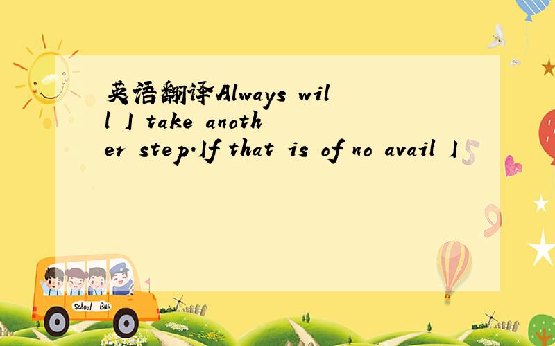 英语翻译Always will I take another step.If that is of no avail I