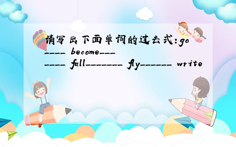 请写出下面单词的过去式：go____ become_______ fall_______ fly______ write