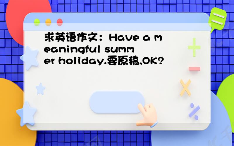 求英语作文：Have a meaningful summer holiday.要原稿,OK?