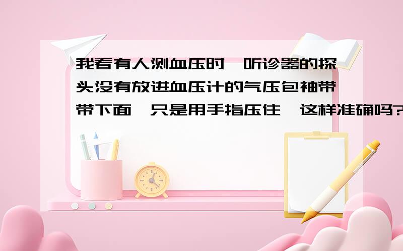 我看有人测血压时,听诊器的探头没有放进血压计的气压包袖带带下面,只是用手指压住,这样准确吗?