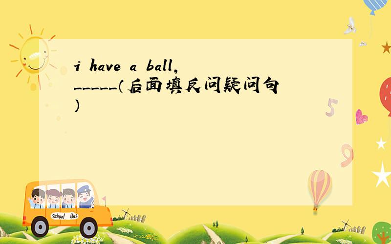 i have a ball,_____（后面填反问疑问句）