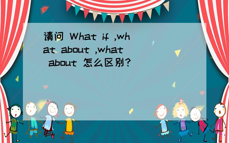 请问 What if ,what about ,what about 怎么区别?