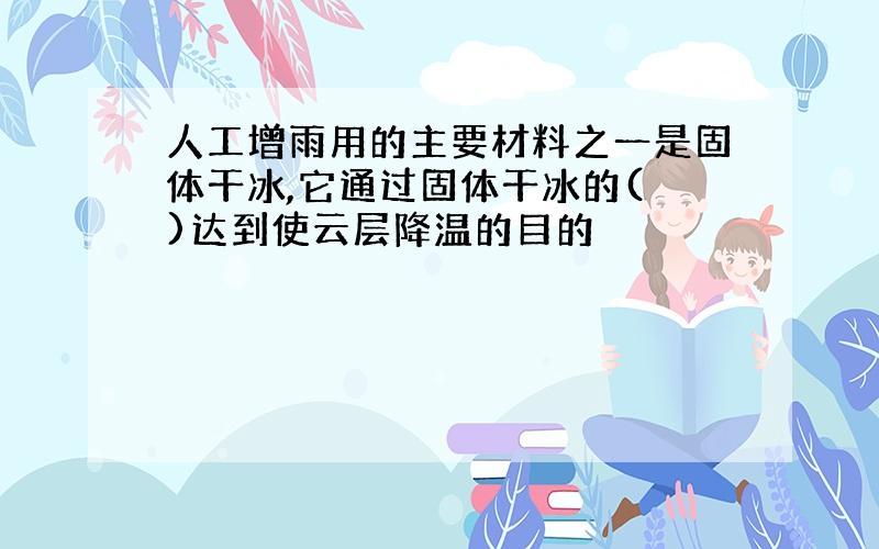 人工增雨用的主要材料之一是固体干冰,它通过固体干冰的( )达到使云层降温的目的