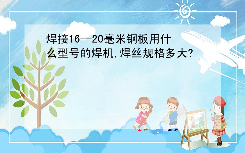 焊接16--20毫米钢板用什么型号的焊机,焊丝规格多大?