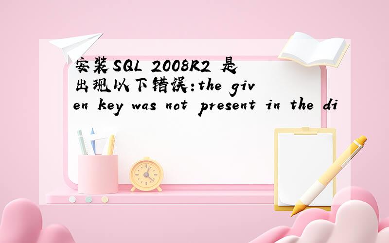 安装SQL 2008R2 是出现以下错误:the given key was not present in the di