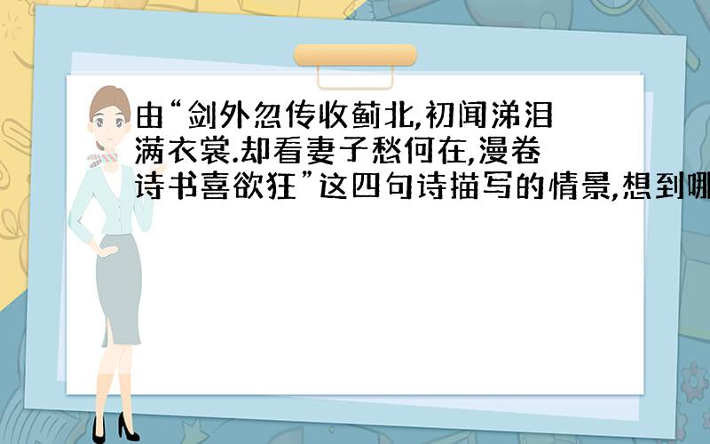 由“剑外忽传收蓟北,初闻涕泪满衣裳.却看妻子愁何在,漫卷诗书喜欲狂”这四句诗描写的情景,想到哪些成语