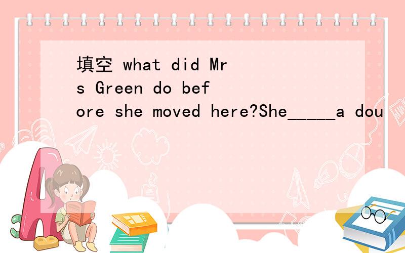 填空 what did Mrs Green do before she moved here?She_____a dou