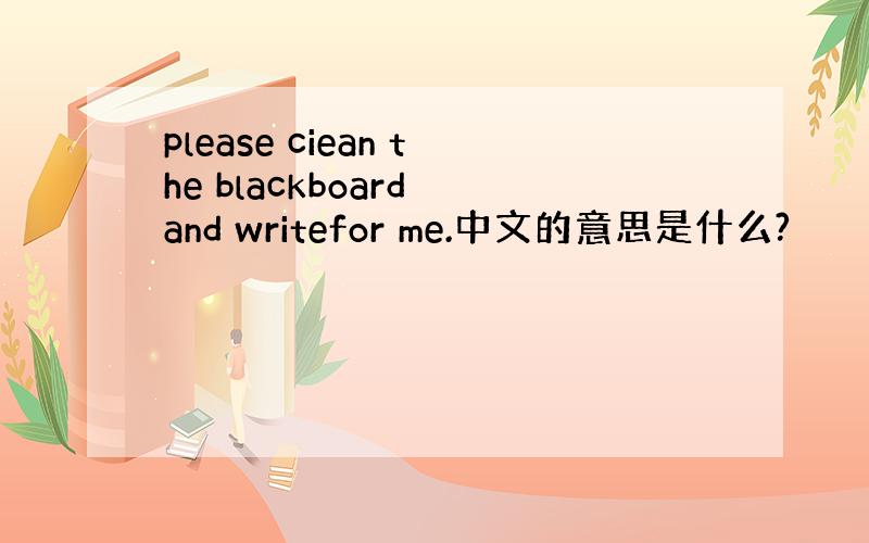 please ciean the blackboard and writefor me.中文的意思是什么?