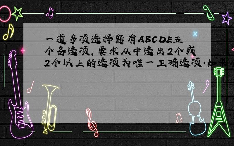 一道多项选择题有ABCDE五个备选项,要求从中选出2个或2个以上的选项为唯一正确选项.如果全屏猜测,猜对这道题的概率是多