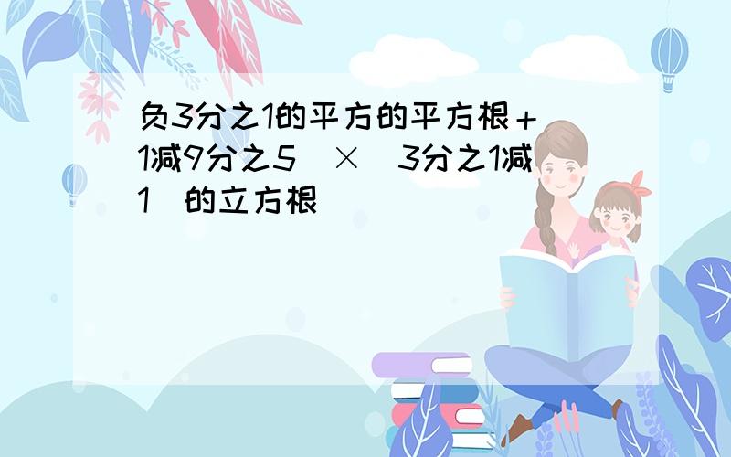 负3分之1的平方的平方根＋（1减9分之5）×（3分之1减1）的立方根