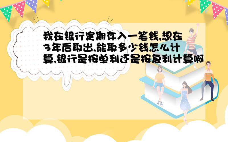 我在银行定期存入一笔钱,想在3年后取出,能取多少钱怎么计算,银行是按单利还是按复利计算啊