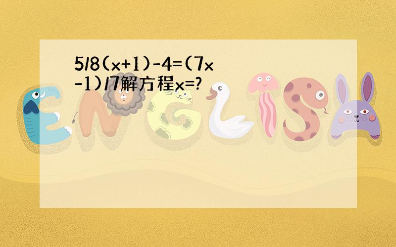 5/8(x+1)-4=(7x-1)/7解方程x=?