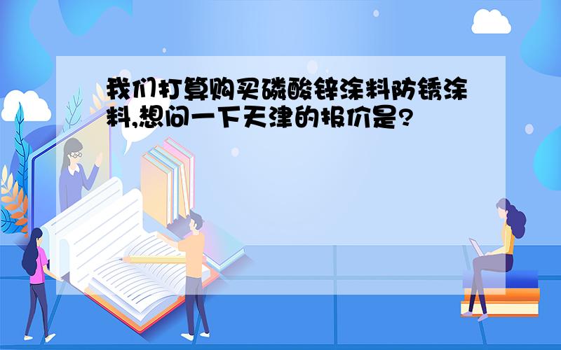 我们打算购买磷酸锌涂料防锈涂料,想问一下天津的报价是?