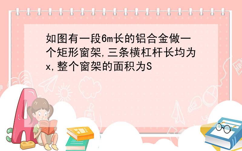 如图有一段6m长的铝合金做一个矩形窗架,三条横杠杆长均为x,整个窗架的面积为S