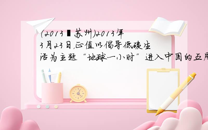 （2013•苏州）2013年3月23日，正值以倡导低碳生活为主题“地球一小时”进入中国的五周年．全世界超过150多个国家