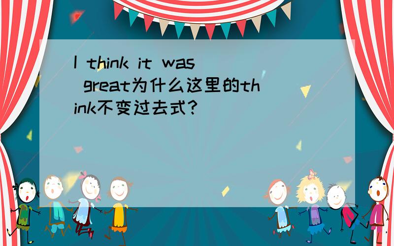 I think it was great为什么这里的think不变过去式?