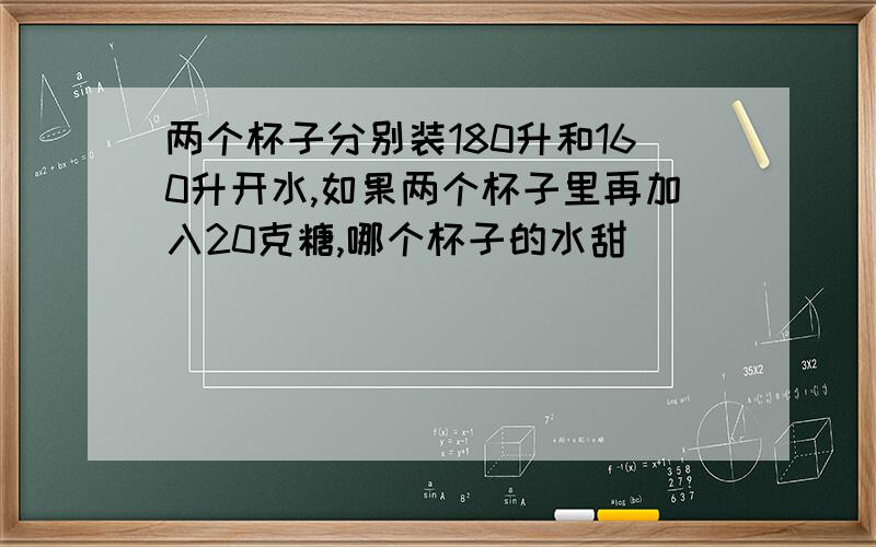 两个杯子分别装180升和160升开水,如果两个杯子里再加入20克糖,哪个杯子的水甜