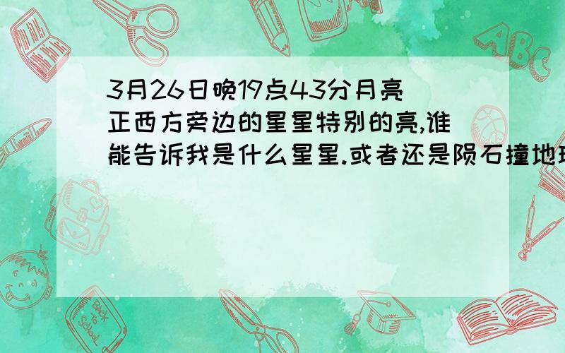 3月26日晚19点43分月亮正西方旁边的星星特别的亮,谁能告诉我是什么星星.或者还是陨石撞地球了啊!