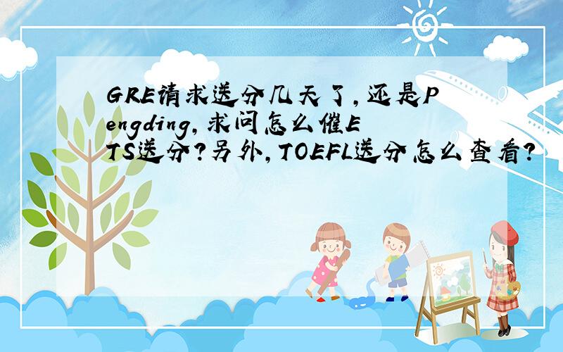 GRE请求送分几天了,还是Pengding,求问怎么催ETS送分?另外,TOEFL送分怎么查看?