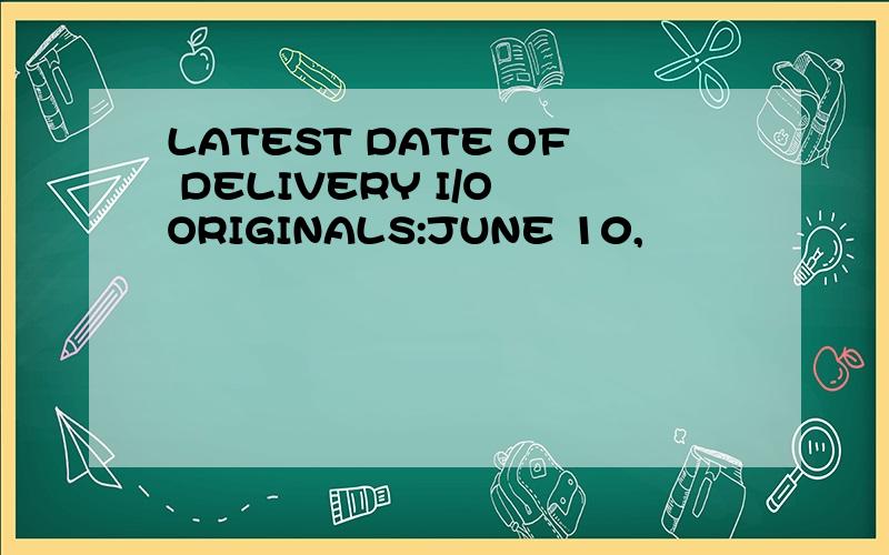 LATEST DATE OF DELIVERY I/O ORIGINALS:JUNE 10,