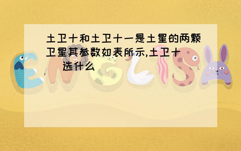 土卫十和土卫十一是土星的两颗卫星其参数如表所示,土卫十( )选什么