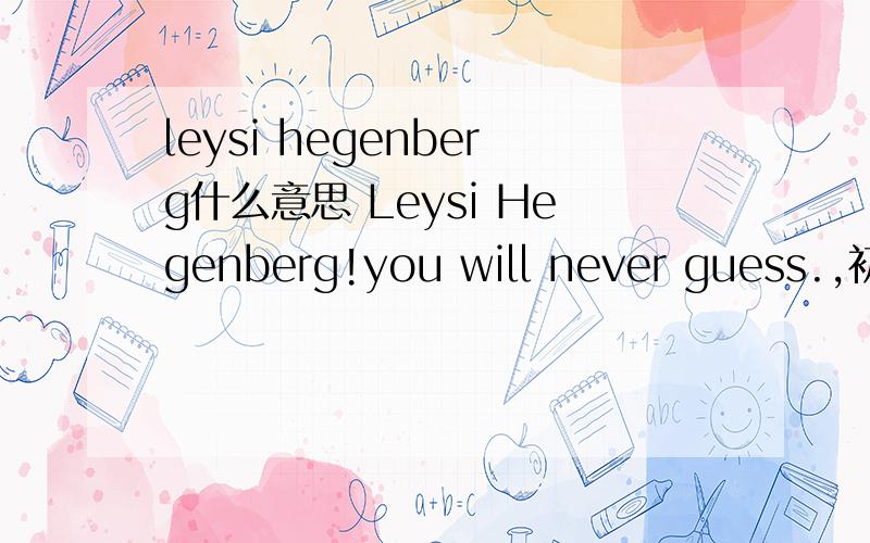 leysi hegenberg什么意思 Leysi Hegenberg!you will never guess.,初三