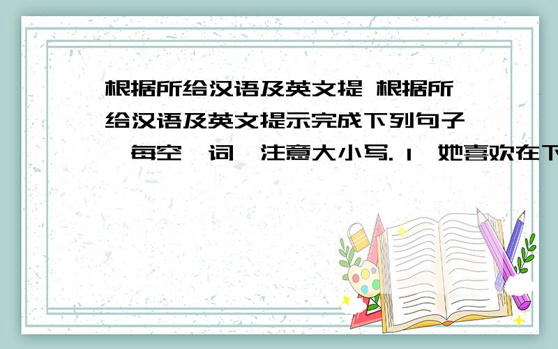 根据所给汉语及英文提 根据所给汉语及英文提示完成下列句子,每空一词,注意大小写. 1、她喜欢在下午沿街散步并享受阳光.S